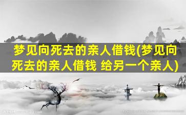 梦见向死去的亲人借钱(梦见向死去的亲人借钱 给另一个亲人)